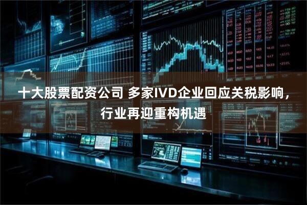 十大股票配资公司 多家IVD企业回应关税影响，行业再迎重构机遇