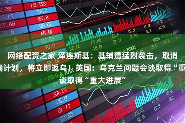 网络配资之家 泽连斯基：基辅遭猛烈袭击，取消部分访问计划，将立即返乌！英国：乌克兰问题会谈取得“重大进展”