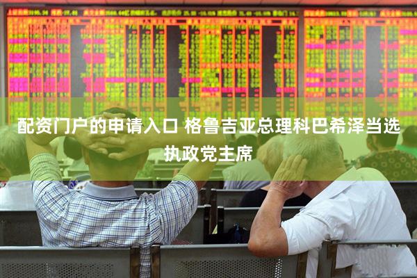 配资门户的申请入口 格鲁吉亚总理科巴希泽当选执政党主席