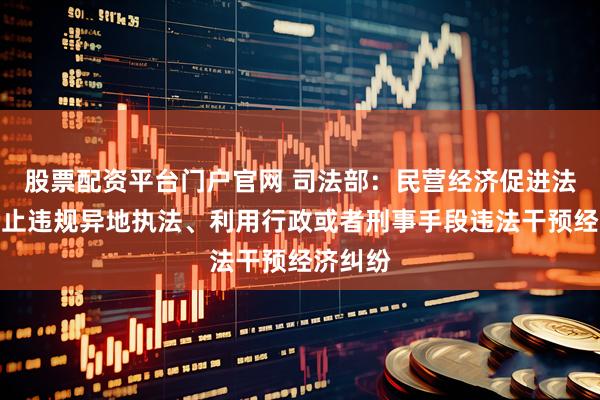 股票配资平台门户官网 司法部：民营经济促进法明确禁止违规异地执法、利用行政或者刑事手段违法干预经济纠纷