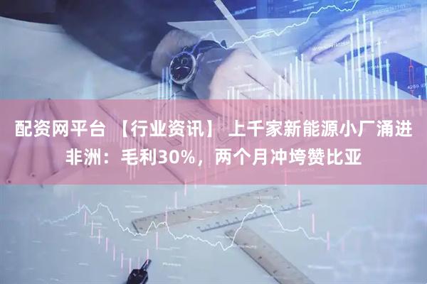 配资网平台 【行业资讯】 上千家新能源小厂涌进非洲：毛利30%，两个月冲垮赞比亚