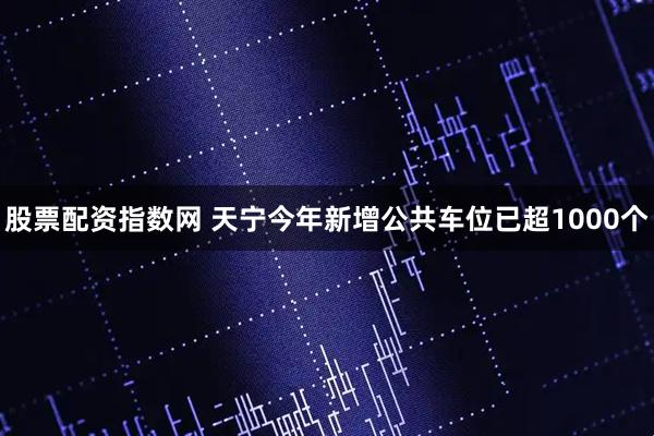 股票配资指数网 天宁今年新增公共车位已超1000个