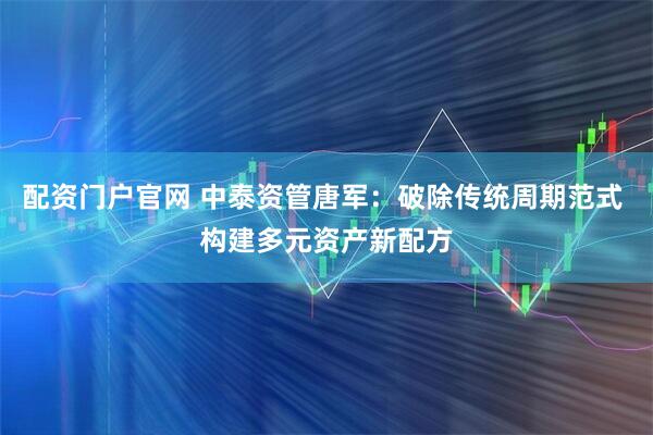 配资门户官网 中泰资管唐军：破除传统周期范式 构建多元资产新配方