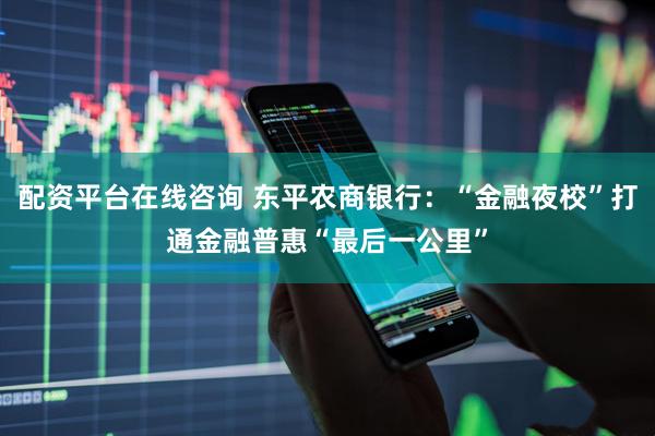 配资平台在线咨询 东平农商银行：“金融夜校”打通金融普惠“最后一公里”