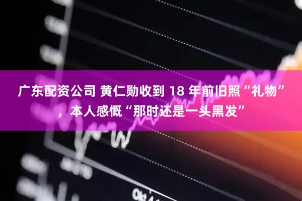 广东配资公司 黄仁勋收到 18 年前旧照“礼物”，本人感慨“那时还是一头黑发”