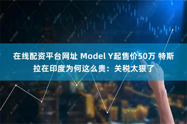 在线配资平台网址 Model Y起售价50万 特斯拉在印度为何这么贵：关税太狠了