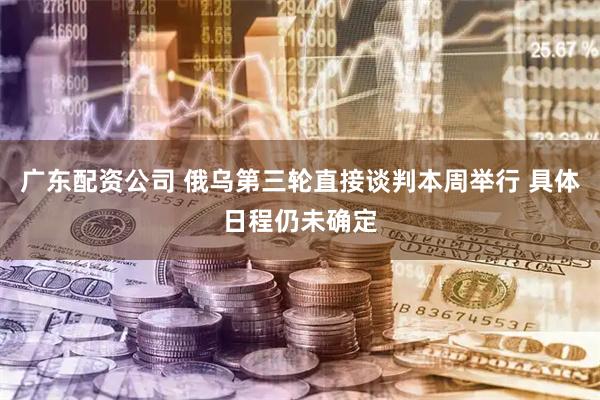广东配资公司 俄乌第三轮直接谈判本周举行 具体日程仍未确定