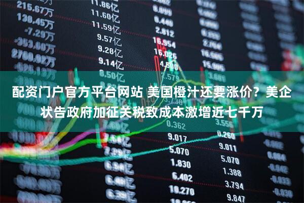 配资门户官方平台网站 美国橙汁还要涨价？美企状告政府加征关税致成本激增近七千万