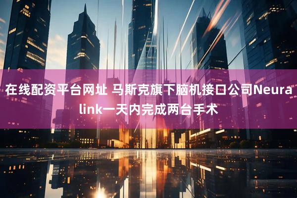 在线配资平台网址 马斯克旗下脑机接口公司Neuralink一天内完成两台手术