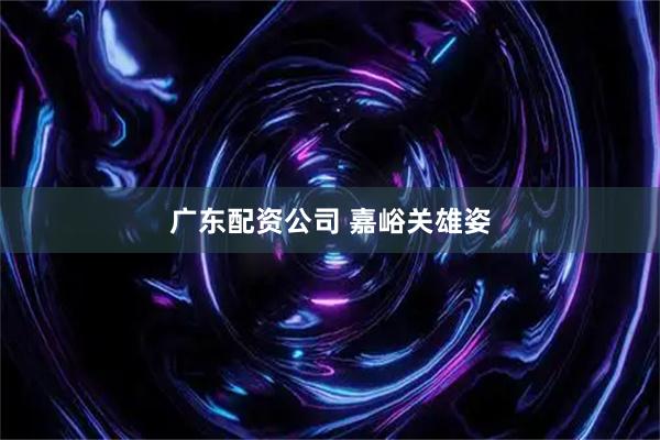 广东配资公司 嘉峪关雄姿