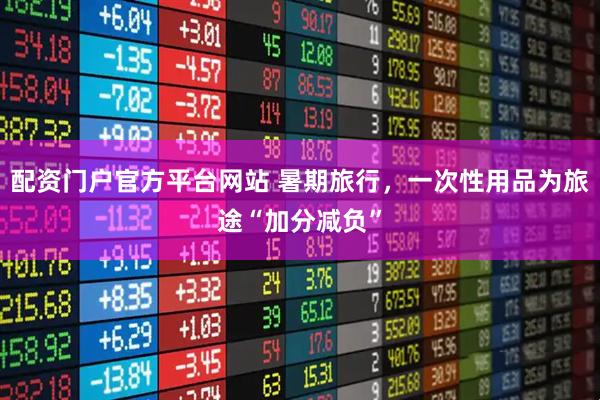 配资门户官方平台网站 暑期旅行，一次性用品为旅途“加分减负”