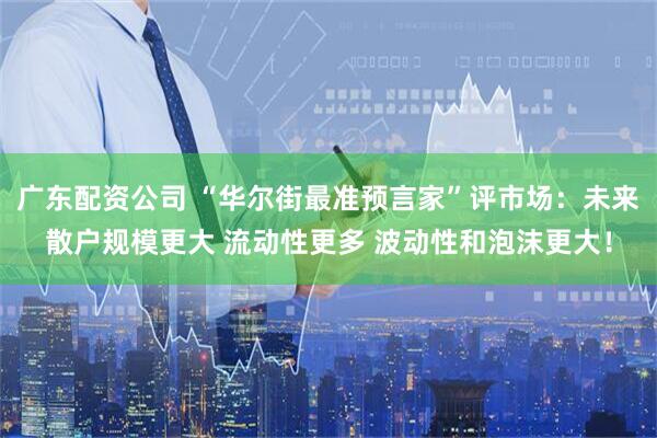广东配资公司 “华尔街最准预言家”评市场：未来散户规模更大 流动性更多 波动性和泡沫更大！