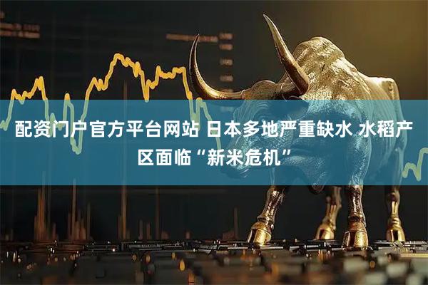 配资门户官方平台网站 日本多地严重缺水 水稻产区面临“新米危机”