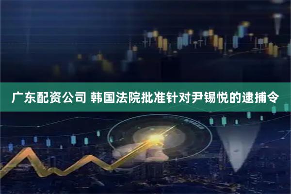 广东配资公司 韩国法院批准针对尹锡悦的逮捕令