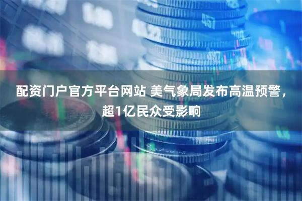 配资门户官方平台网站 美气象局发布高温预警，超1亿民众受影响