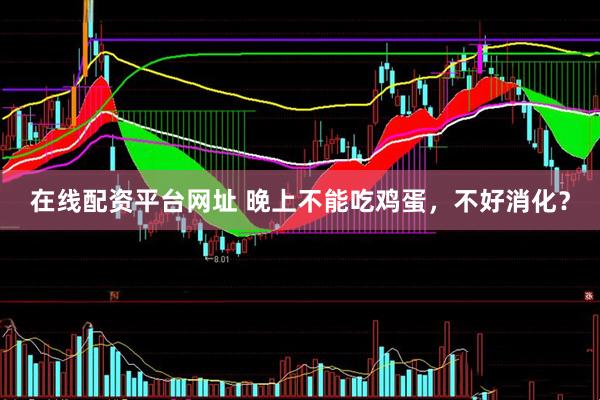 在线配资平台网址 晚上不能吃鸡蛋，不好消化？