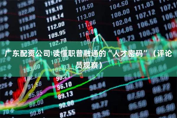 广东配资公司 读懂职普融通的“人才密码”（评论员观察）