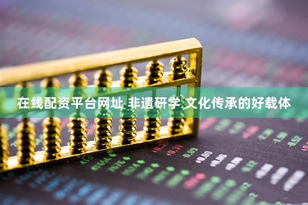 在线配资平台网址 非遗研学 文化传承的好载体