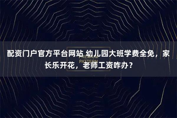 配资门户官方平台网站 幼儿园大班学费全免，家长乐开花，老师工资咋办？
