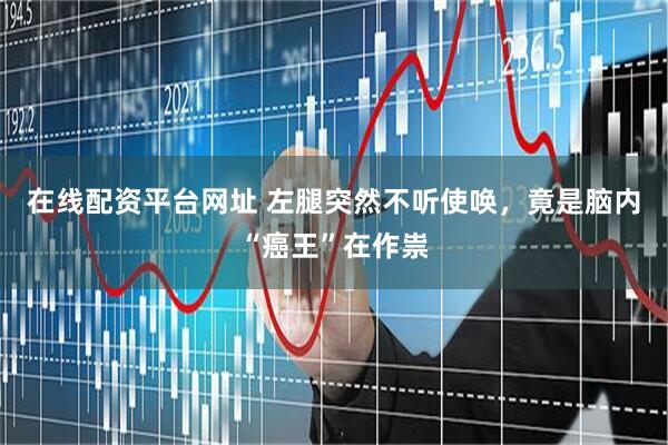 在线配资平台网址 左腿突然不听使唤，竟是脑内“癌王”在作祟