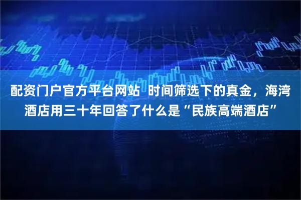 配资门户官方平台网站  时间筛选下的真金，海湾酒店用三十年回答了什么是“民族高端酒店”