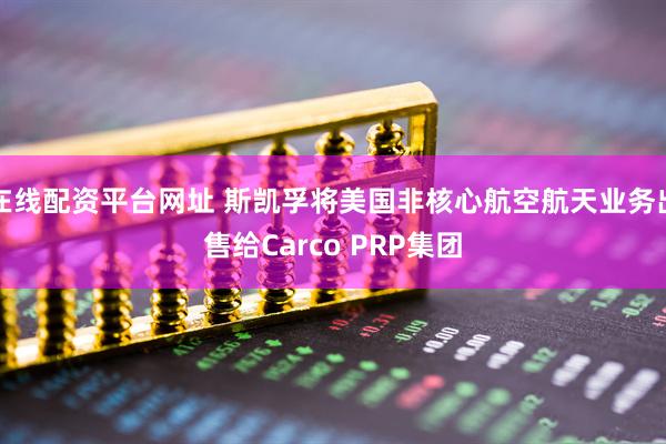 在线配资平台网址 斯凯孚将美国非核心航空航天业务出售给Carco PRP集团
