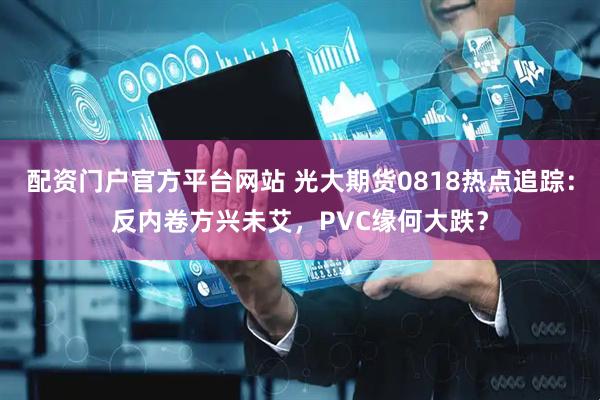 配资门户官方平台网站 光大期货0818热点追踪：反内卷方兴未艾，PVC缘何大跌？