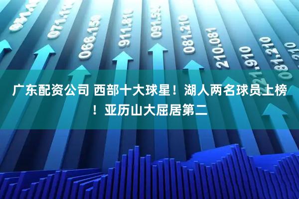 广东配资公司 西部十大球星！湖人两名球员上榜！亚历山大屈居第二