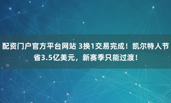 配资门户官方平台网站 3换1交易完成！凯尔特人节省3.5亿美元，新赛季只能过渡！