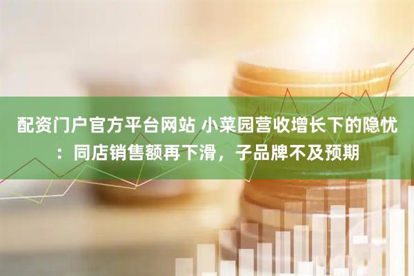 配资门户官方平台网站 小菜园营收增长下的隐忧：同店销售额再下滑，子品牌不及预期
