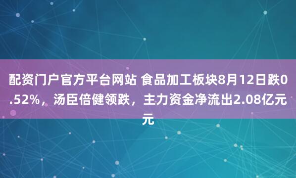 配资门户官方平台网站 食品加工板块8月12日跌0.52%，汤臣倍健领跌，主力资金净流出2.08亿元