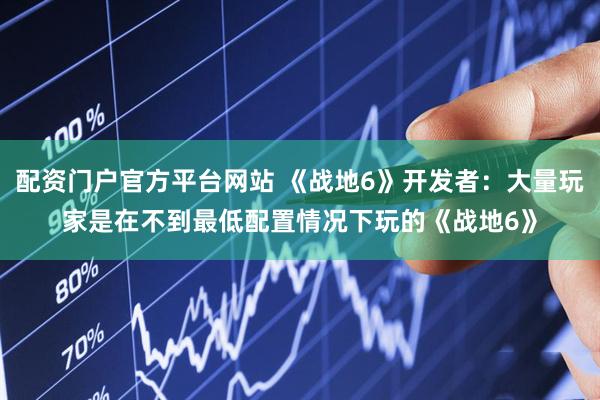 配资门户官方平台网站 《战地6》开发者:大量玩家是在不到最低配置情况下玩的《战地6》