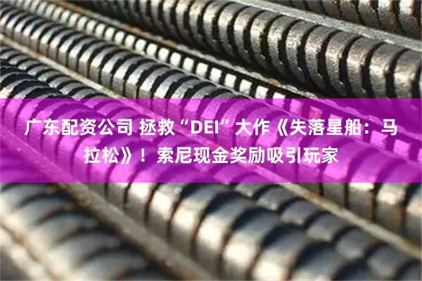 广东配资公司 拯救“DEI”大作《失落星船：马拉松》！索尼现金奖励吸引玩家