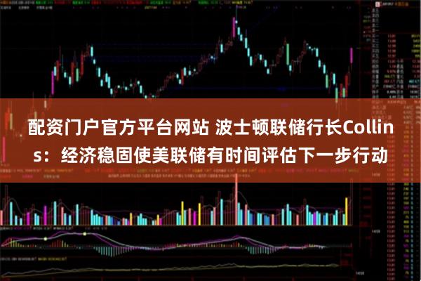 配资门户官方平台网站 波士顿联储行长Collins：经济稳固使美联储有时间评估下一步行动
