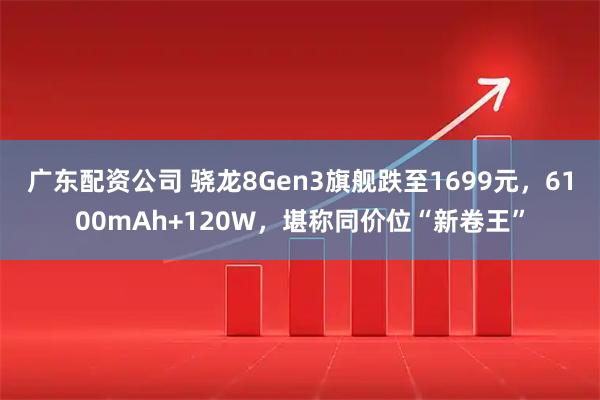 广东配资公司 骁龙8Gen3旗舰跌至1699元，6100mAh+120W，堪称同价位“新卷王”