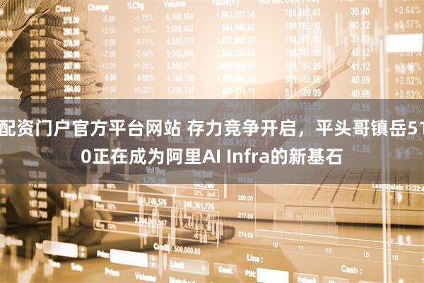 配资门户官方平台网站 存力竞争开启，平头哥镇岳510正在成为阿里AI Infra的新基石