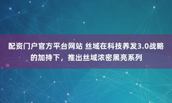 配资门户官方平台网站 丝域在科技养发3.0战略的加持下，推出丝域浓密黑亮系列
