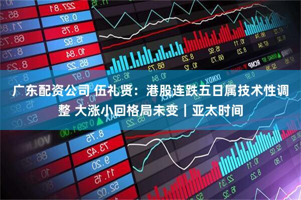 广东配资公司 伍礼贤：港股连跌五日属技术性调整 大涨小回格局未变｜亚太时间