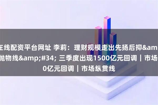 在线配资平台网址 李莉:理财规模走出先扬后抑"抛物线" 三季度出现1500亿元回调|市场纵贯线