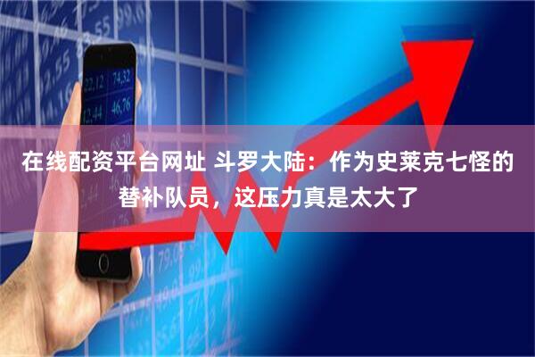 在线配资平台网址 斗罗大陆：作为史莱克七怪的替补队员，这压力真是太大了