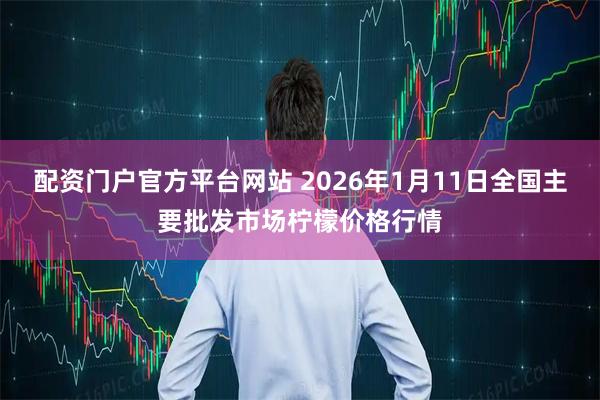 配资门户官方平台网站 2026年1月11日全国主要批发市场柠檬价格行情