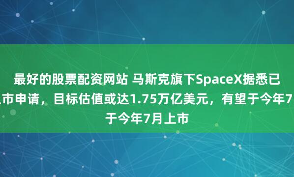 最好的股票配资网站 马斯克旗下SpaceX据悉已递交上市申请，目标估值或达1.75万亿美元，有望于今年7月上市