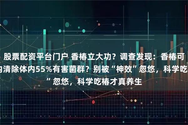 股票配资平台门户 香椿立大功？调查发现：香椿可在40小时内清除体内55%有害菌群？别被“神效”忽悠，科学吃椿才真养生