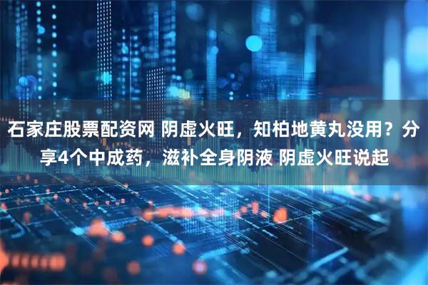 石家庄股票配资网 阴虚火旺，知柏地黄丸没用？分享4个中成药，滋补全身阴液 阴虚火旺说起