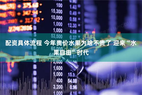 配资具体流程 今年贵价水果为啥不贵了 迎来“水果自由”时代