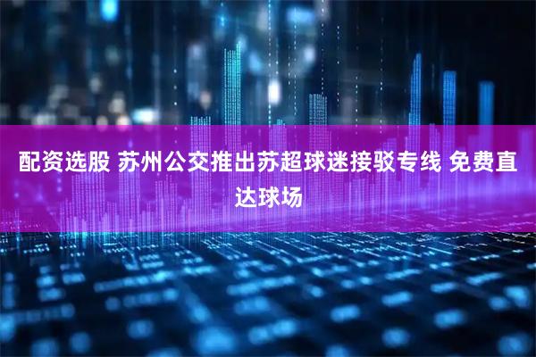 配资选股 苏州公交推出苏超球迷接驳专线 免费直达球场