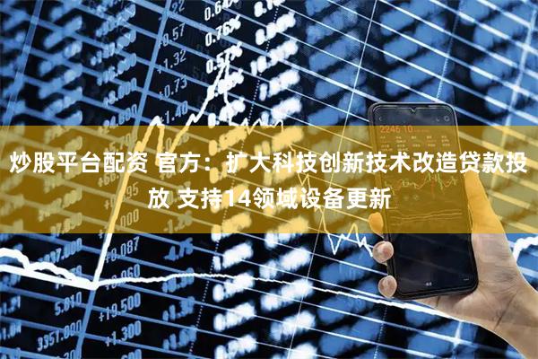 炒股平台配资 官方：扩大科技创新技术改造贷款投放 支持14领域设备更新