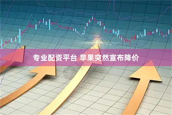 专业配资平台 苹果突然宣布降价