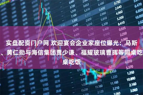 实盘配资门户网 欢迎宴会企业家座位曝光：马斯克、黄仁勋与海信集团贾少谦、福耀玻璃曹晖等同桌吃饭