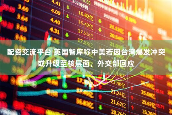 配资交流平台 英国智库称中美若因台湾爆发冲突或升级至核层面，外交部回应